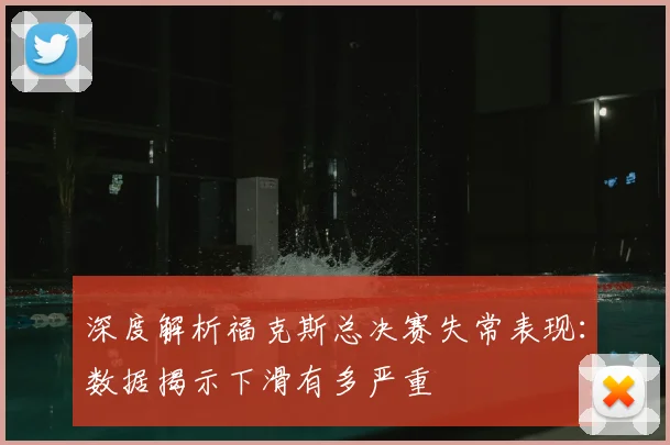 深度解析福克斯总决赛失常表现：数据揭示下滑有多严重