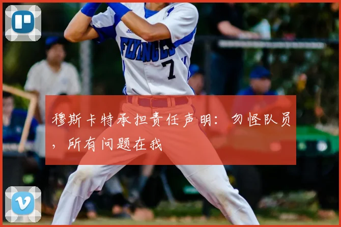 穆斯卡特承担责任声明：勿怪队员，所有问题在我