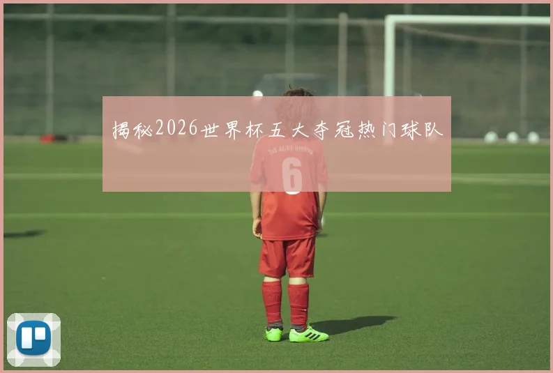 揭秘2026世界杯五大夺冠热门球队
