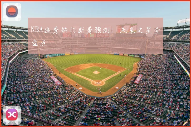 NBA选秀热门新秀预测：未来之星全盘点