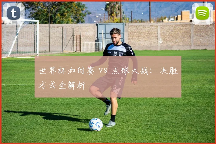 世界杯加时赛 vs 点球大战：决胜方式全解析