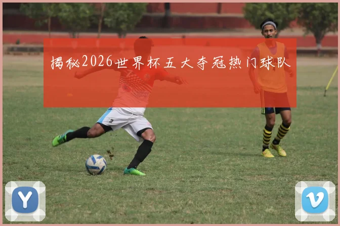 揭秘2026世界杯五大夺冠热门球队