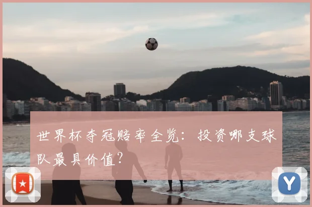 世界杯夺冠赔率全览：投资哪支球队最具价值？
