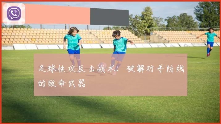 足球快攻反击战术：破解对手防线的致命武器