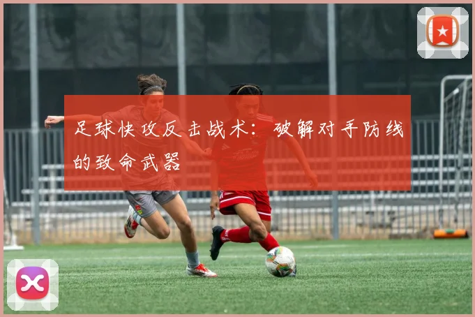足球快攻反击战术:破解对手防线的致命武器
