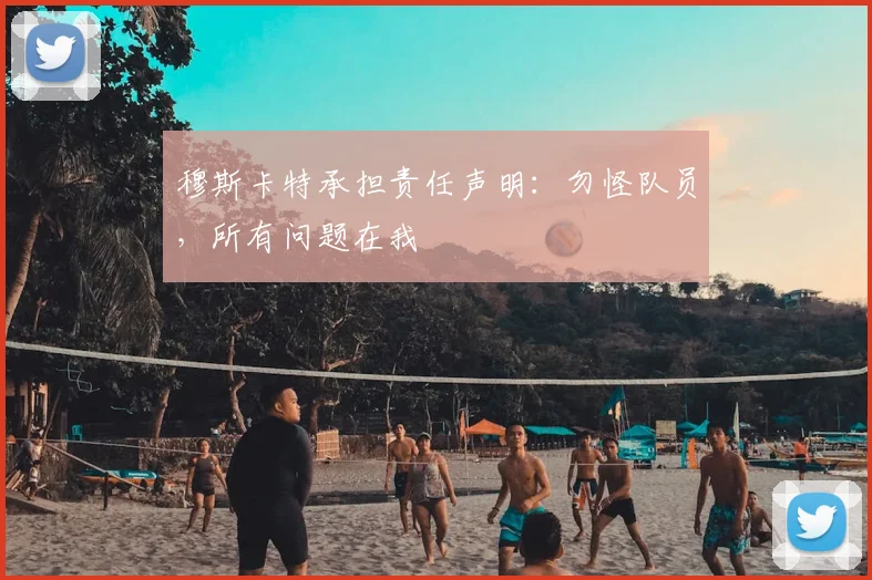穆斯卡特承担责任声明：勿怪队员，所有问题在我