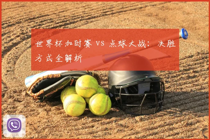 世界杯加时赛 vs 点球大战：决胜方式全解析